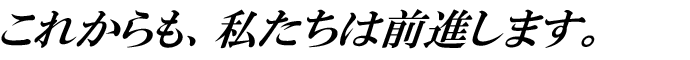 これからも、私たちは前進します。